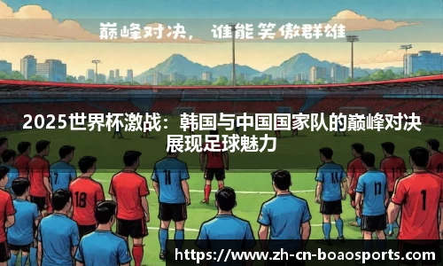 2025世界杯激战:韩国与中国国家队的巅峰对决展现足球魅力