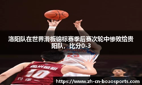 洛阳队在世界滑板锦标赛季后赛次轮中惨败给贵阳队,比分0-3