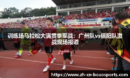 训练场马拉松大满贯季军战:广州队vs信阳队激战现场报道