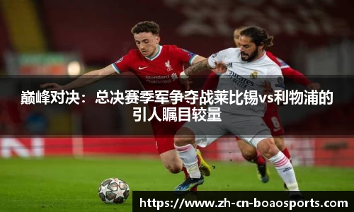 巅峰对决:总决赛季军争夺战莱比锡vs利物浦的引人瞩目较量