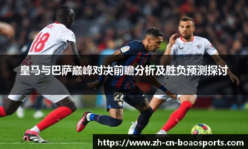 皇马与巴萨巅峰对决前瞻分析及胜负预测探讨